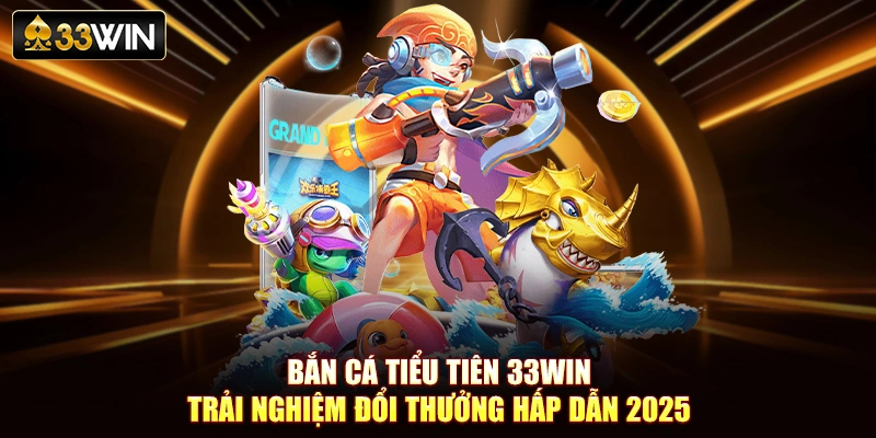 Bắn Cá Tiểu Tiên 33Win - Trải Nghiệm Đổi Thưởng Hấp Dẫn 2025