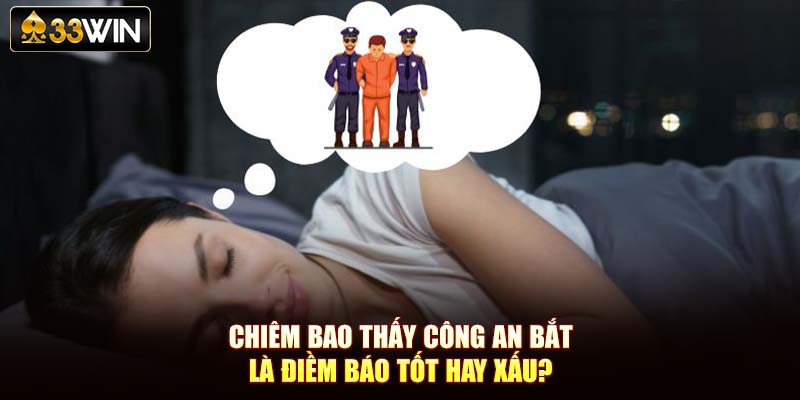 Chiêm Bao Thấy Công An Bắt Là Điềm Báo Tốt Hay Xấu?
