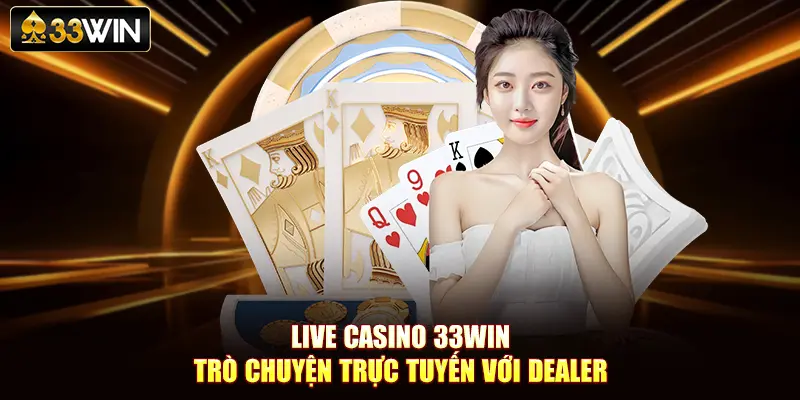 Live Casino 33Win Trò Chuyện Trực Tiếp Với Dealer