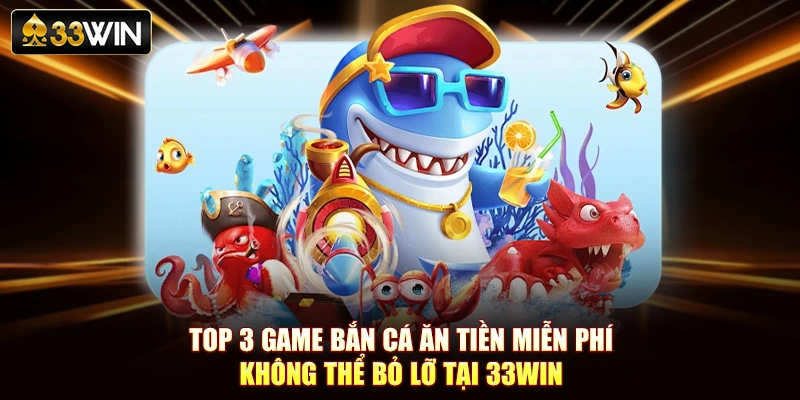 Top 3 Game Bắn Cá Ăn Tiền Miễn Phí Không Thể Bỏ Lỡ Tại 33Win