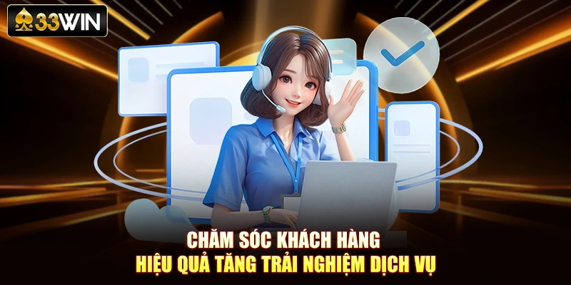 Chăm Sóc Khách Hàng Hiệu Quả Tăng Trải Nghiệm Dịch Vụ 33WIN